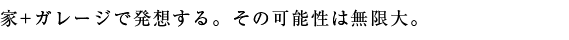 家+ガレージで発想する。その可能性は無限大。