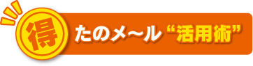 おトクな「たのメ〜ル」活用術