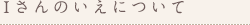 Iさんのいえについて