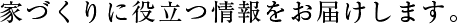 家づくりに役立つ情報をお届けします。